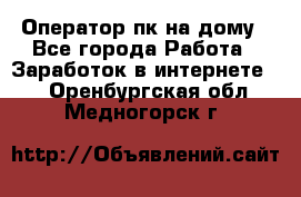 Оператор пк на дому - Все города Работа » Заработок в интернете   . Оренбургская обл.,Медногорск г.